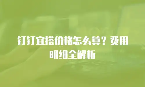 钉钉宜搭价格怎么算？费用明细全解析