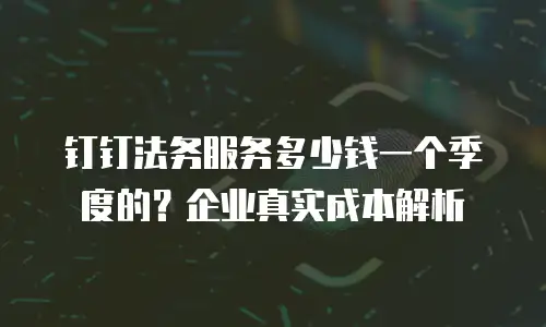 钉钉法务服务多少钱一个季度的？企业真实成本解析