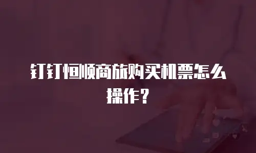 钉钉恒顺商旅购买机票怎么操作？
