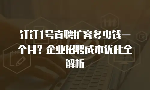 钉钉1号直聘扩容多少钱一个月？企业招聘成本优化全解析