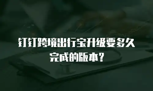 钉钉跨境出行宝升级要多久完成的版本？