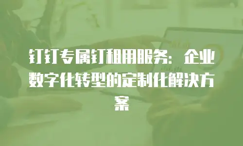 钉钉专属钉租用服务：企业数字化转型的定制化解决方案