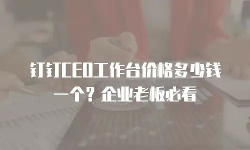 钉钉CEO工作台价格多少钱一个？企业老板必看