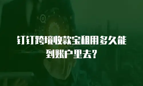 钉钉跨境收款宝租用多久能到账户里去？