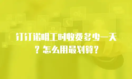钉钉诺明工时收费多少一天？怎么用最划算？