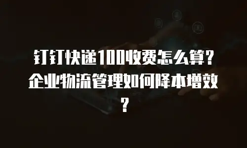 钉钉快递100收费怎么算？企业物流管理如何降本增效？