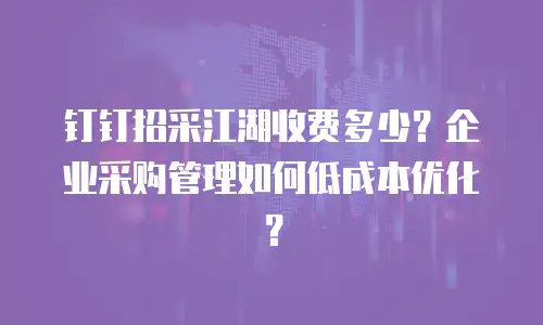 钉钉招采江湖收费多少？企业采购管理如何低成本优化？