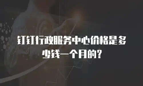 钉钉行政服务中心价格是多少钱一个月的？