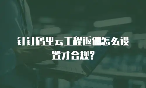 钉钉码里云工程返佣怎么设置才合规？