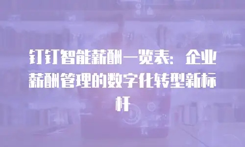 钉钉智能薪酬一览表：企业薪酬管理的数字化转型新标杆