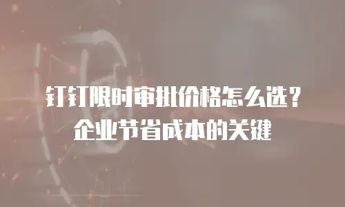 钉钉限时审批价格怎么选？企业节省成本的关键