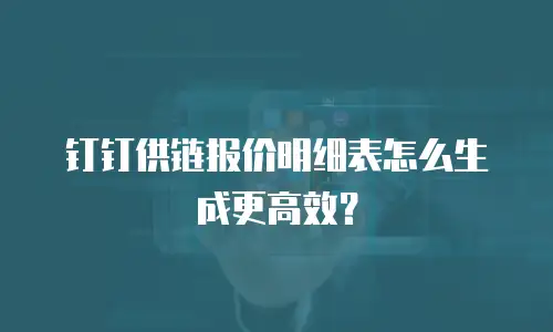 钉钉供链报价明细表怎么生成更高效？