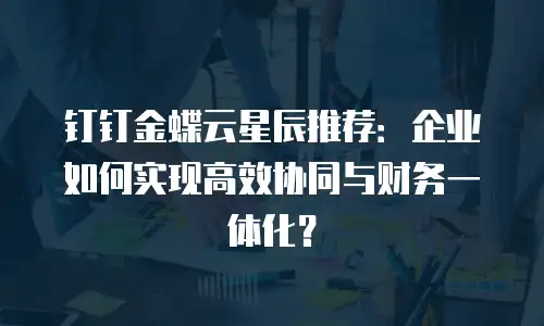 钉钉金蝶云星辰推荐：企业如何实现高效协同与财务一体化？