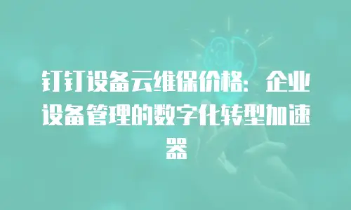 钉钉设备云维保价格：企业设备管理的数字化转型加速器