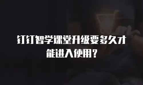钉钉智学课堂升级要多久才能进入使用？