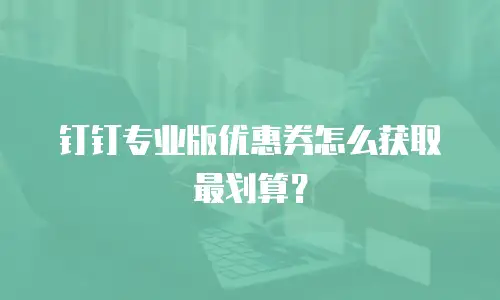 钉钉专业版优惠券怎么获取最划算？