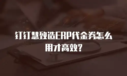 钉钉慧致造ERP代金券怎么用才高效？