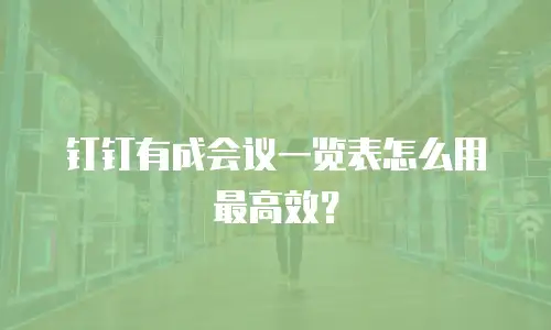 钉钉有成会议一览表怎么用最高效？