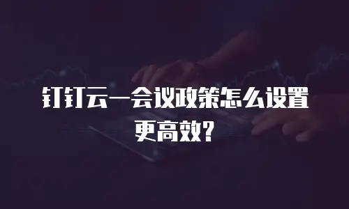 钉钉云一会议政策怎么设置更高效？