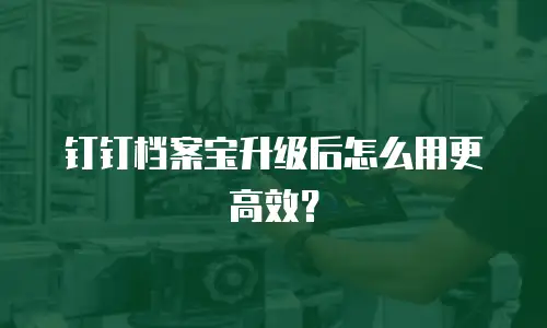 钉钉档案宝升级后怎么用更高效？