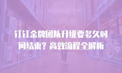 钉钉金牌团队升级要多久时间结束？高效流程全解析