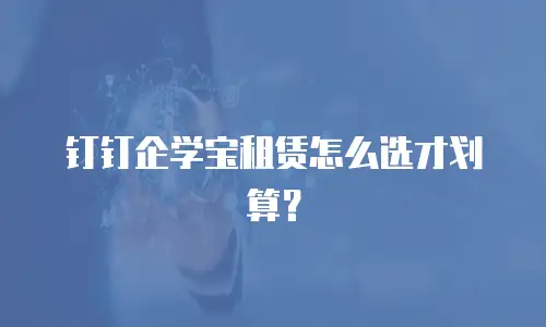 钉钉企学宝租赁怎么选才划算？