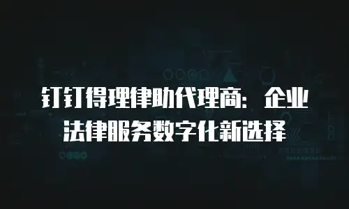 钉钉得理律助代理商：企业法律服务数字化新选择