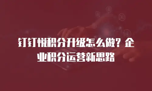 钉钉悦积分升级怎么做？企业积分运营新思路