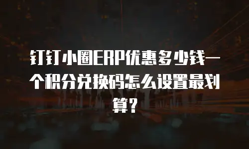 钉钉小圈ERP优惠多少钱一个积分兑换码怎么设置最划算？