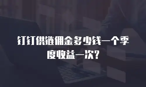 钉钉供链佣金多少钱一个季度收益一次？