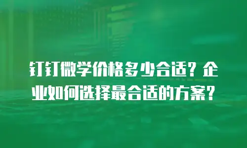 钉钉微学价格多少合适？企业如何选择最合适的方案？