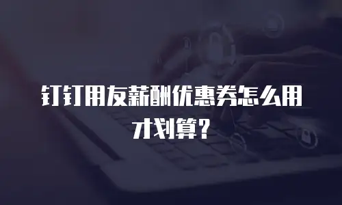 钉钉用友薪酬优惠券怎么用才划算？