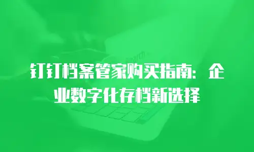 钉钉档案管家购买指南：企业数字化存档新选择