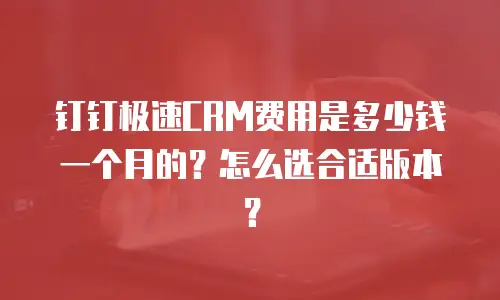 钉钉极速CRM费用是多少钱一个月的？怎么选合适版本？
