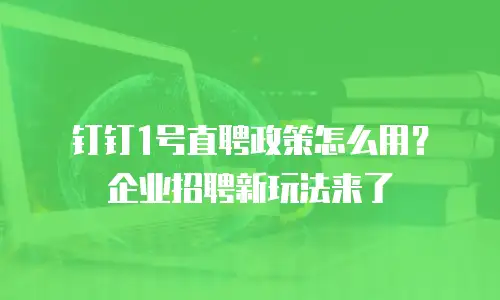 钉钉1号直聘政策怎么用？企业招聘新玩法来了