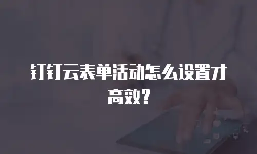 钉钉云表单活动怎么设置才高效？