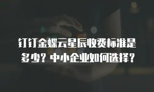 钉钉金蝶云星辰收费标准是多少？中小企业如何选择？