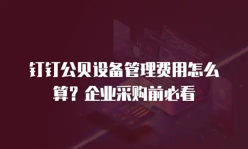 钉钉公贝设备管理费用怎么算？企业采购前必看