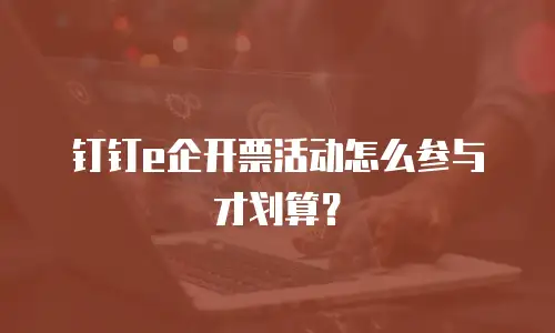 钉钉e企开票活动怎么参与才划算？