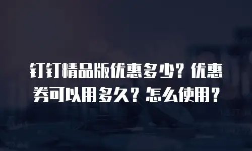 钉钉精品版优惠多少？优惠券可以用多久？怎么使用？