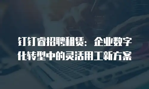 钉钉睿招聘租赁：企业数字化转型中的灵活用工新方案