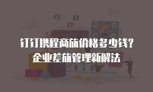 钉钉携程商旅价格多少钱？企业差旅管理新解法
