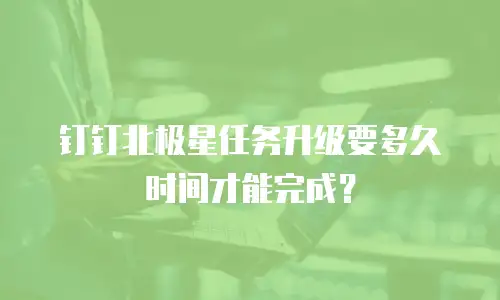 钉钉北极星任务升级要多久时间才能完成？