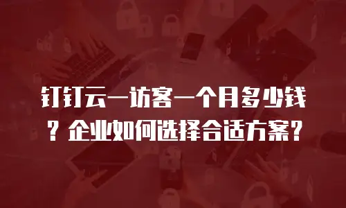 钉钉云一访客一个月多少钱？企业如何选择合适方案？