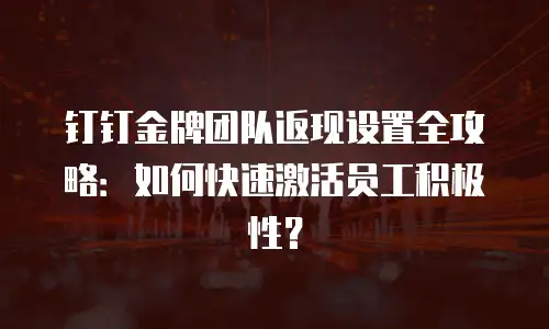 钉钉金牌团队返现设置全攻略：如何快速激活员工积极性？