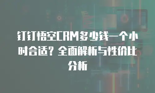 钉钉悟空CRM多少钱一个小时合适？全面解析与性价比分析