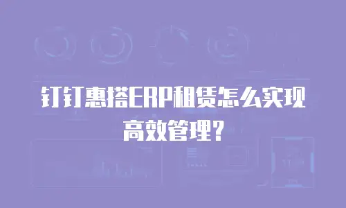钉钉惠搭ERP租赁怎么实现高效管理？