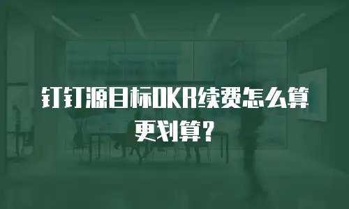 钉钉源目标OKR续费怎么算更划算？
