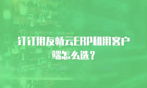 钉钉用友畅云ERP租用客户端怎么选？