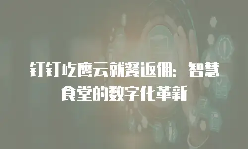 钉钉屹鹰云就餐返佣：智慧食堂的数字化革新